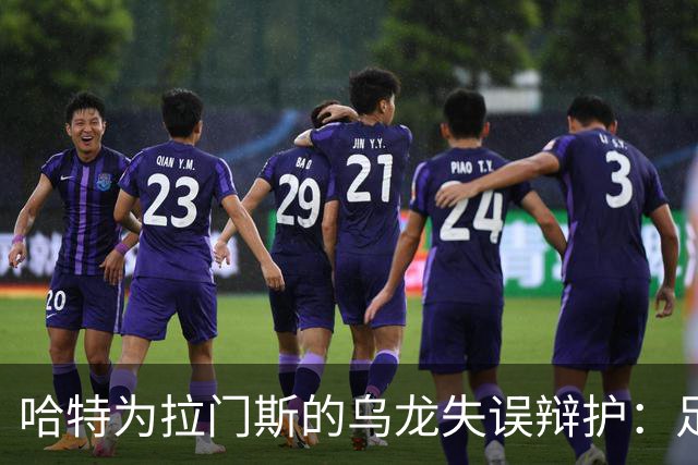 哈特为拉门斯的乌龙失误辩护：足球场上难免出现意外