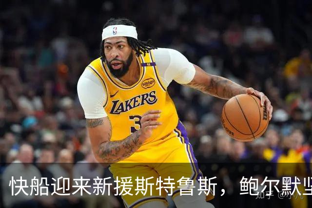快船迎来新援斯特鲁斯，鲍尔默坚定追求季后赛
